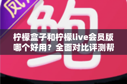 柠檬盒子和柠檬live会员版哪个好用？全面对比评测帮你选出最适合的选择