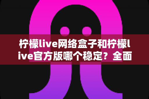 柠檬live网络盒子和柠檬live官方版哪个稳定?全面对比分析与选购指南 柠檬live网络盒子和柠檬live官方版哪个稳定?全面对比分析与选购指南