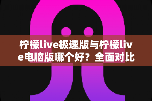 柠檬live极速版与柠檬live电脑版哪个好?全面对比分析帮你选出最适合的版本 柠檬live极速版与柠檬live电脑版哪个好?全面对比分析帮你选出最适合的版本