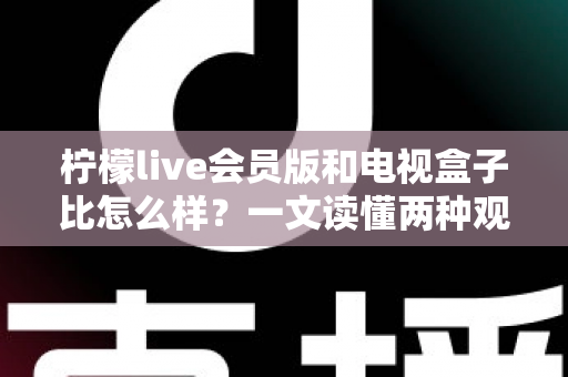 柠檬live会员版和电视盒子比怎么样?一文读懂两种观影方案的真实差距与选购指南 柠檬live会员版和电视盒子比怎么样?一文读懂两种观影方案的真实差距与选购指南
