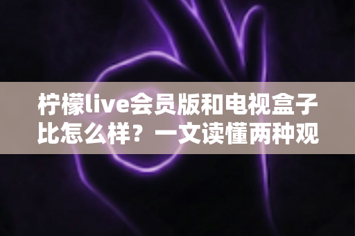 柠檬live会员版和电视盒子比怎么样?一文读懂两种观影方案的真实差距与选购指南 柠檬live会员版和电视盒子比怎么样?一文读懂两种观影方案的真实差距与选购指南