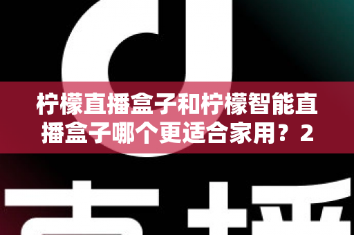 柠檬直播盒子和柠檬智能直播盒子哪个更适合家用？2025年最全选购对比指南