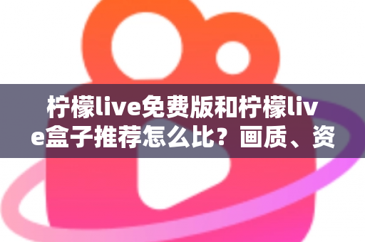 柠檬live免费版和柠檬live盒子推荐怎么比？画质、资源、成本一站式实用对比指南