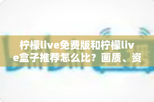 柠檬live免费版和柠檬live盒子推荐怎么比？画质、资源、成本一站式实用对比指南