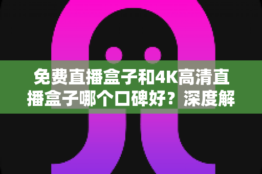 免费直播盒子和4K高清直播盒子哪个口碑好?深度解析帮你选出最值得入手的观看神器 免费直播盒子和4K高清直播盒子哪个口碑好?深度解析帮你选出最值得入手的观看神器