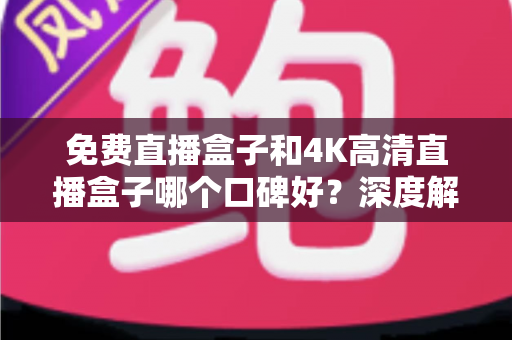 免费直播盒子和4K高清直播盒子哪个口碑好？深度解析帮你选出最值得入手的观看神器