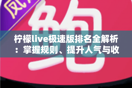 柠檬live极速版排名全解析：掌握规则、提升人气与收益的实战指南