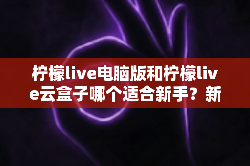 柠檬live电脑版和柠檬live云盒子哪个适合新手?新手入门选购全攻略 柠檬live电脑版和柠檬live云盒子哪个适合新手?新手入门选购全攻略