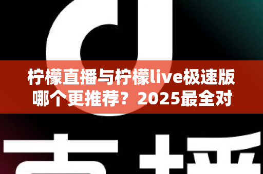 柠檬直播与柠檬live极速版哪个更推荐?2025最全对比评测帮你选出适合自己的直播应用 柠檬直播与柠檬live极速版哪个更推荐?2025最全对比评测帮你选出适合自己的直播应用