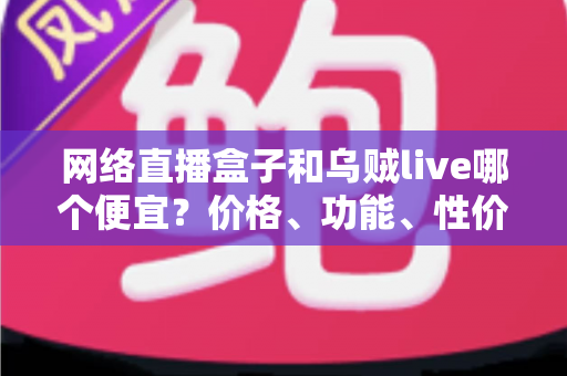 网络直播盒子和乌贼live哪个便宜？价格、功能、性价比全面对比，助你花最少的钱开启直播之路