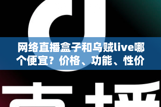 网络直播盒子和乌贼live哪个便宜？价格、功能、性价比全面对比，助你花最少的钱开启直播之路