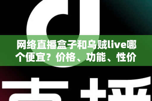 网络直播盒子和乌贼live哪个便宜？价格、功能、性价比全面对比，助你花最少的钱开启直播之路