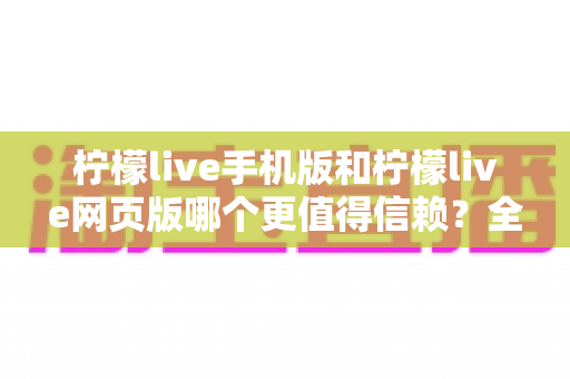 柠檬live手机版和柠檬live网页版哪个更值得信赖？全面对比分析与安全使用指南