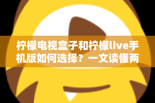 柠檬电视盒子和柠檬live手机版如何选择？一文读懂两大观影方案的核心差异与选购指南