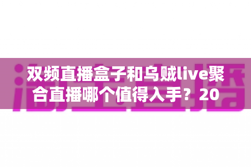 双频直播盒子和乌贼live聚合直播哪个值得入手?2024全新选购对比指南帮你避坑 双频直播盒子和乌贼live聚合直播哪个值得入手?2024全新选购对比指南帮你避坑