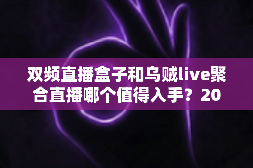双频直播盒子和乌贼live聚合直播哪个值得入手？2024全新选购对比指南帮你避坑