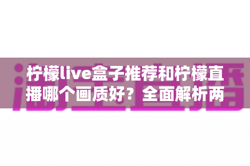 柠檬live盒子推荐和柠檬直播哪个画质好?全面解析两种观影方式的画质差异与选购建议 柠檬live盒子推荐和柠檬直播哪个画质好?全面解析两种观影方式的画质差异与选购建议