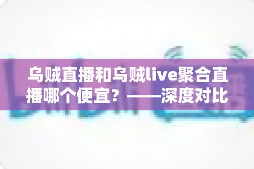 乌贼直播和乌贼live聚合直播哪个便宜?——深度对比与省钱选择指南 乌贼直播和乌贼live聚合直播哪个便宜?——深度对比与省钱选择指南