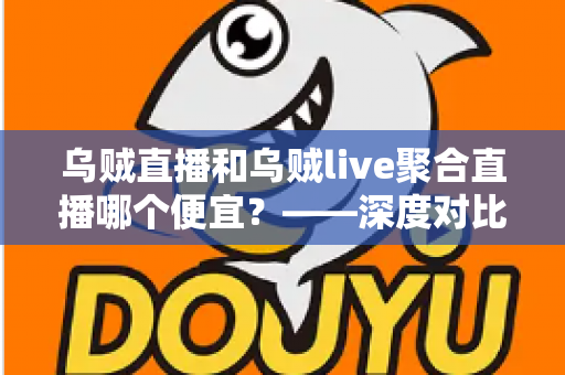乌贼直播和乌贼live聚合直播哪个便宜？——深度对比与省钱选择指南