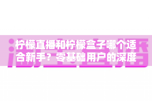 柠檬直播和柠檬盒子哪个适合新手?零基础用户的深度对比与选择指南 柠檬直播和柠檬盒子哪个适合新手?零基础用户的深度对比与选择指南