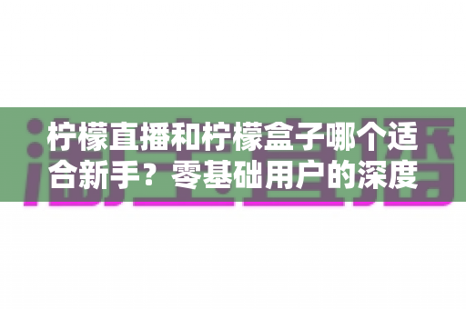 柠檬直播和柠檬盒子哪个适合新手?零基础用户的深度对比与选择指南 柠檬直播和柠檬盒子哪个适合新手?零基础用户的深度对比与选择指南