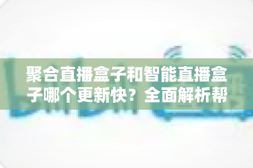 聚合直播盒子和智能直播盒子哪个更新快?全面解析帮你选对设备 聚合直播盒子和智能直播盒子哪个更新快?全面解析帮你选对设备
