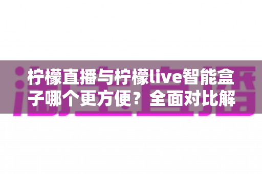 柠檬直播与柠檬live智能盒子哪个更方便?全面对比解析助你轻松选择 柠檬直播与柠檬live智能盒子哪个更方便?全面对比解析助你轻松选择