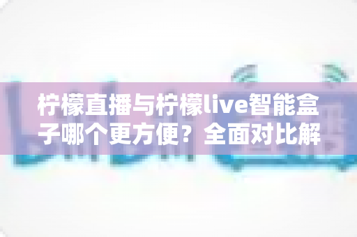 柠檬直播与柠檬live智能盒子哪个更方便?全面对比解析助你轻松选择 柠檬直播与柠檬live智能盒子哪个更方便?全面对比解析助你轻松选择