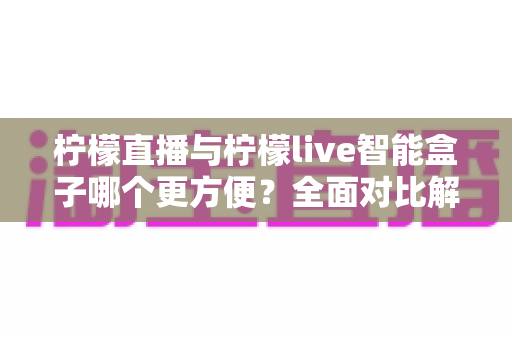 柠檬直播与柠檬live智能盒子哪个更方便?全面对比解析助你轻松选择 柠檬直播与柠檬live智能盒子哪个更方便?全面对比解析助你轻松选择