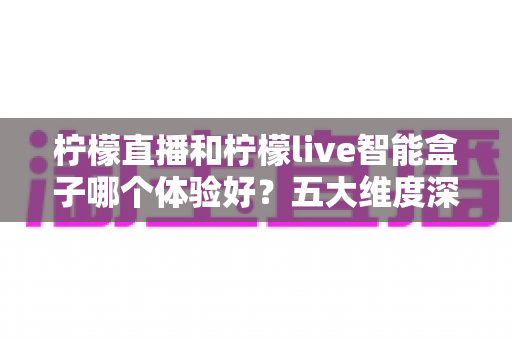柠檬直播和柠檬live智能盒子哪个体验好?五大维度深度对比+人群选购指南 柠檬直播和柠檬live智能盒子哪个体验好?五大维度深度对比+人群选购指南