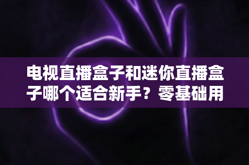 电视直播盒子和迷你直播盒子哪个适合新手?零基础用户选购避坑指南与实用建议 电视直播盒子和迷你直播盒子哪个适合新手?零基础用户选购避坑指南与实用建议