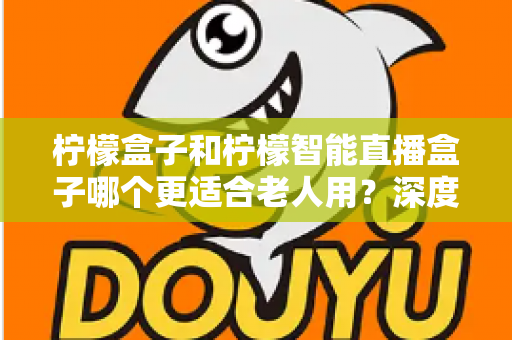 柠檬盒子和柠檬智能直播盒子哪个更适合老人用？深度对比解析，帮爸妈选对电视盒子