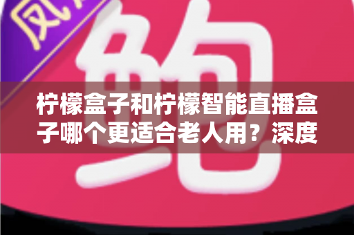 柠檬盒子和柠檬智能直播盒子哪个更适合老人用？深度对比解析，帮爸妈选对电视盒子