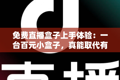免费直播盒子上手体验:一台百元小盒子,真能取代有线电视吗? 免费直播盒子上手体验:一台百元小盒子,真能取代有线电视吗?