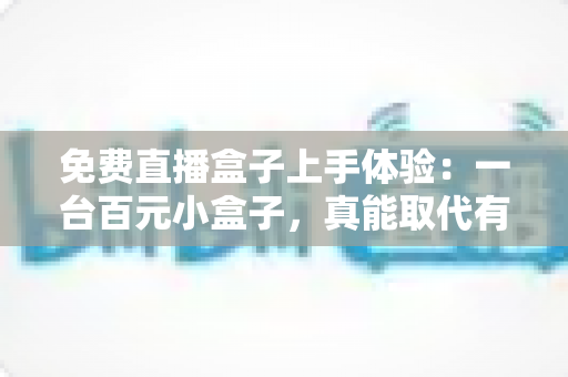 免费直播盒子上手体验:一台百元小盒子,真能取代有线电视吗? 免费直播盒子上手体验:一台百元小盒子,真能取代有线电视吗?