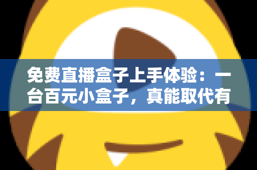 免费直播盒子上手体验：一台百元小盒子，真能取代有线电视吗？