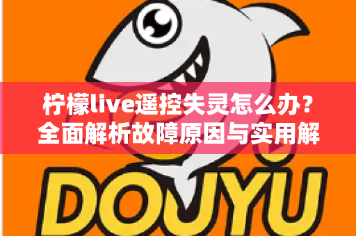 柠檬live遥控失灵怎么办？全面解析故障原因与实用解决技巧，轻松恢复畅快观影体验