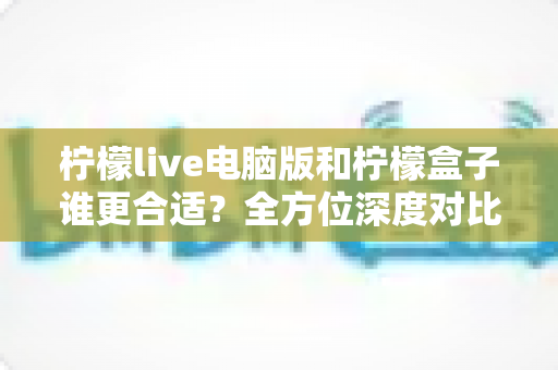 柠檬live电脑版和柠檬盒子谁更合适?全方位深度对比测评帮你一次选对直播神器 柠檬live电脑版和柠檬盒子谁更合适?全方位深度对比测评帮你一次选对直播神器
