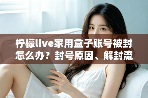 柠檬live家用盒子账号被封怎么办?封号原因、解封流程与预防技巧全解析 柠檬live家用盒子账号被封怎么办?封号原因、解封流程与预防技巧全解析