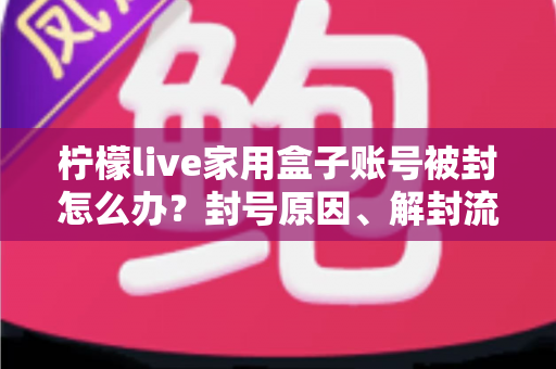 柠檬live家用盒子账号被封怎么办?封号原因、解封流程与预防技巧全解析 柠檬live家用盒子账号被封怎么办?封号原因、解封流程与预防技巧全解析