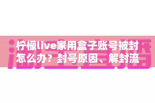 柠檬live家用盒子账号被封怎么办？封号原因、解封流程与预防技巧全解析