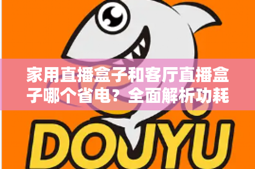 家用直播盒子和客厅直播盒子哪个省电？全面解析功耗差异与省电选购攻略