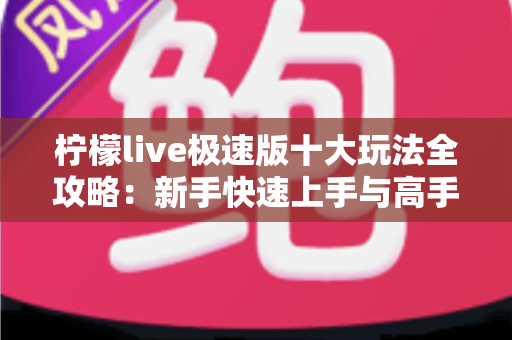柠檬live极速版十大玩法全攻略：新手快速上手与高手进阶的实用指南