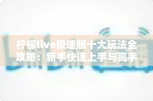 柠檬live极速版十大玩法全攻略：新手快速上手与高手进阶的实用指南