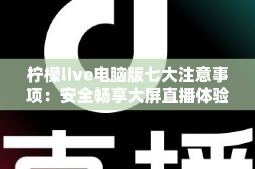 柠檬live电脑版七大注意事项:安全畅享大屏直播体验的必备指南 柠檬live电脑版七大注意事项:安全畅享大屏直播体验的必备指南