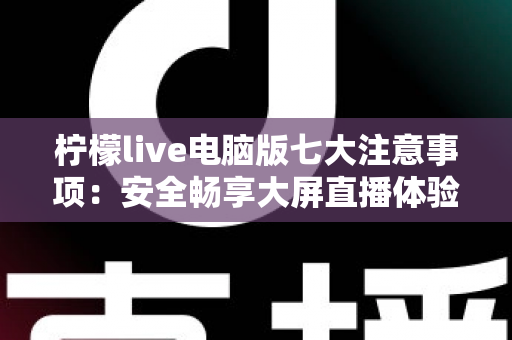 柠檬live电脑版七大注意事项：安全畅享大屏直播体验的必备指南