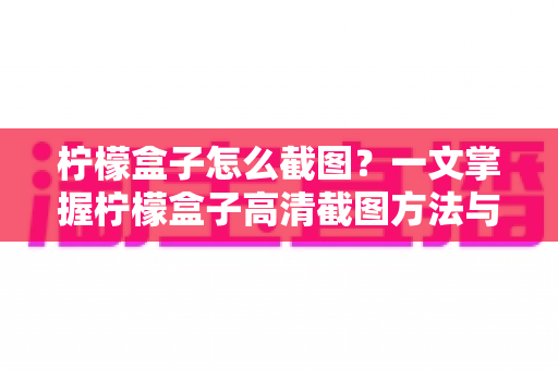 柠檬盒子怎么截图？一文掌握柠檬盒子高清截图方法与实用技巧大全