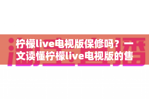 柠檬live电视版保修吗?一文读懂柠檬live电视版的售后保障与常见问题处理 柠檬live电视版保修吗?一文读懂柠檬live电视版的售后保障与常见问题处理