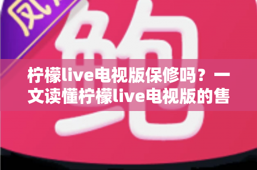 柠檬live电视版保修吗?一文读懂柠檬live电视版的售后保障与常见问题处理 柠檬live电视版保修吗?一文读懂柠檬live电视版的售后保障与常见问题处理