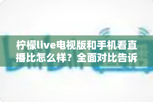 柠檬live电视版和手机看直播比怎么样？全面对比告诉你哪个更适合你